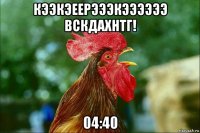 кээкэеерэээкээээээ вскдахнтг! 04:40