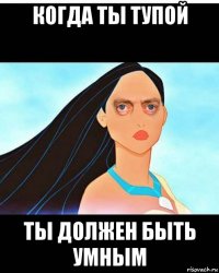 когда ты тупой ты должен быть умным