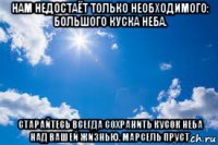 нам недостаёт только необходимого: большого куска неба. старайтесь всегда сохранить кусок неба над вашей жизнью. марсель пруст