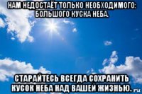 нам недостаёт только необходимого: большого куска неба. старайтесь всегда сохранить кусок неба над вашей жизнью.