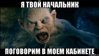 я твой начальник поговорим в моем кабинете