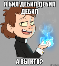 я бил дебил дебил дебил а вы кто?