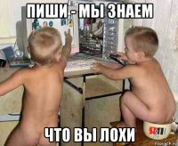 пиши - мы знаем что вы лохи