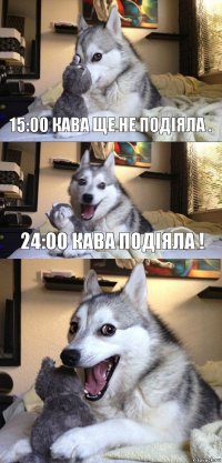 15:00 Кава ще не подіяла . 24:00 Кава подіяла !