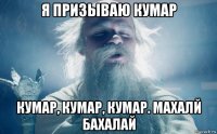 я призываю кумар кумар, кумар, кумар. махалй бахалай