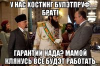у нас хостинг булэтпруф брат! гарантии нада? мамой клянусь все будэт работать