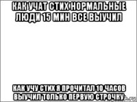 как учат стих нормальные люди 15 мин все выучил как учу стих я прочитал 10 часов выучил только первую строчку