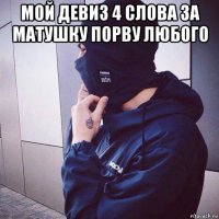 мой девиз 4 слова за матушку порву любого 