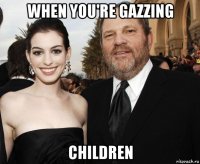 when you're gazzing children