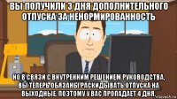 вы получили 3 дня дополнительного отпуска за ненормированность но в связи с внутренним решением руководства, вы теперь обязаны раскидывать отпуска на выходные. поэтому у вас пропадает 4 дня.