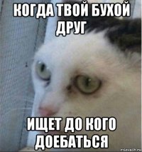 когда твой бухой друг ищет до кого доебаться