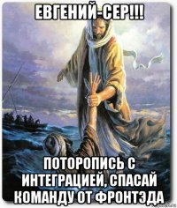 евгений-сер!!! поторопись с интеграцией, спасай команду от фронтэда