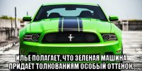  илье полагает, что зеленая машина придаёт толкованиям особый оттенок.