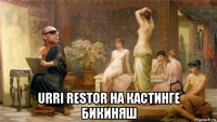  urri restor на кастинге бикиняш