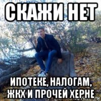 скажи нет ипотеке, налогам, жкх и прочей херне