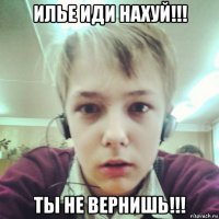 илье иди нахуй!!! ты не вернишь!!!