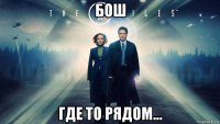 бош где то рядом...