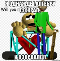 я однажды алгебру сожрал, и взорвался