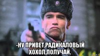  -ну привет,радикаловый хохол,получай.