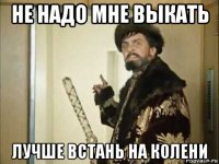 не надо мне выкать лучше встань на колени