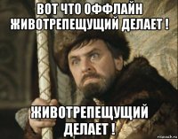 вот что оффлайн животрепещущий делает ! животрепещущий делает !