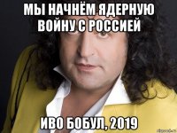 мы начнём ядерную войну с россией иво бобул, 2019
