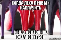 когда леха привык каблучить и не в состояние остановиться