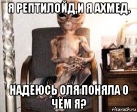 я рептилойд,и я ахмед. надеюсь оля поняла о чём я?