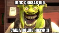 іллє сказав,що саша пошів нахуй!!!