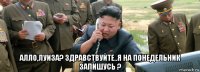  алло,луиза? здравствуйте..я на понедельник запишусь ?