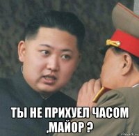  ты не прихуел часом ,майор ?