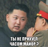  ты не прихуел часом,майор ?