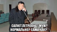  салют,петровна ! муж нормально? сама как?