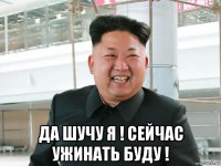  да шучу я ! сейчас ужинать буду !