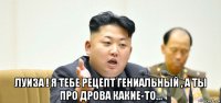 луиза ! я тебе рецепт гениальный , а ты про дрова какие-то...