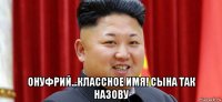  онуфрий...классное имя! сына так назову