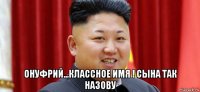  онуфрий...классное имя ! сына так назову