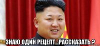  знаю один рецепт...рассказать ?