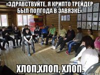 «здравствуйте, я крипто трейдер, был полгода в завязке». хлоп,хлоп, хлоп.