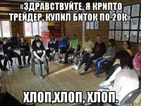 «здравствуйте, я крипто трейдер, купил биток по 20к». хлоп,хлоп, хлоп.