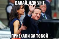давай, иди уже приехали за тобой