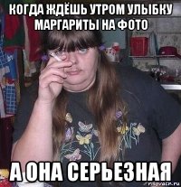когда ждёшь утром улыбку маргариты на фото а она серьезная