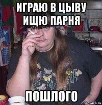 играю в цыву ищю парня пошлого