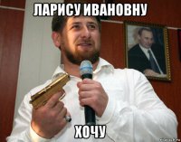 ларису ивановну хочу
