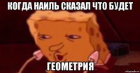 когда наиль сказал что будет геометрия