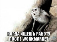  когда ищешь работу после workmarket