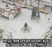  когда твои друзья болеют и ты пытаешься вызвать новых