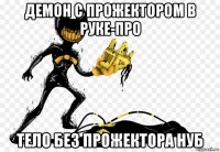демон с прожектором в руке-про тело без прожектора нуб