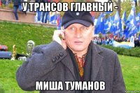 у трансов главный - миша туманов