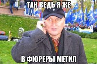 так ведь я же в фюреры метил